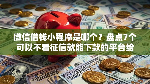 微信借钱小程序是哪个？盘点7个可以不看征信就能下款的平台给你参考