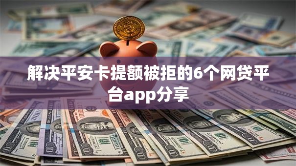 解决平安卡提额被拒的6个网贷平台app分享