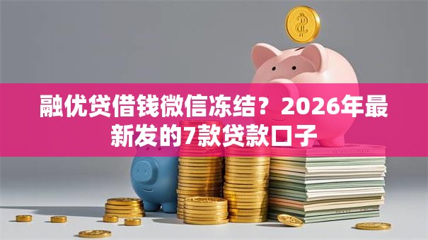 融优贷借钱微信冻结?2026年最新发的7款贷款口子 融优贷借钱微信冻结?2026年最新发的7款贷款口子