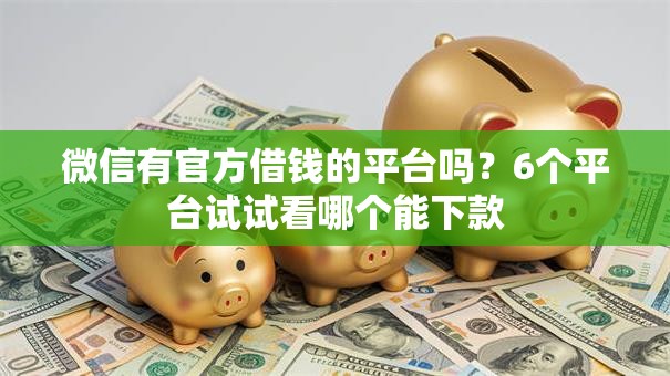 微信有官方借钱的平台吗？6个平台试试看哪个能下款