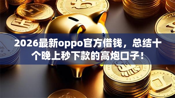 2026最新oppo官方借钱，总结十个晚上秒下款的高炮口子！