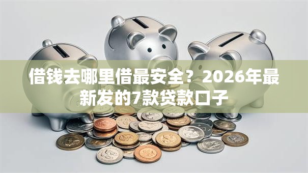 借钱去哪里借最安全?2026年最新发的7款贷款口子 借钱去哪里借最安全?2026年最新发的7款贷款口子