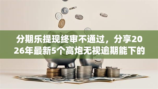 分期乐提现终审不通过，分享2026年最新5个高炮无视逾期能下的app