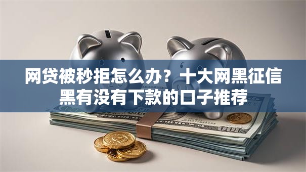 网贷被秒拒怎么办？十大网黑征信黑有没有下款的口子推荐