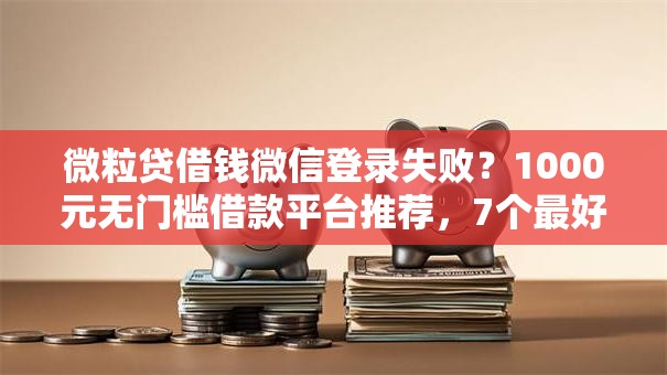 微粒贷借钱微信登录失败？1000元无门槛借款平台推荐，7个最好借的网贷平台盘点