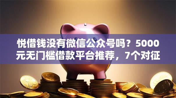 悦借钱没有微信公众号吗？5000元无门槛借款平台推荐，7个对征信宽松的网贷软件盘点