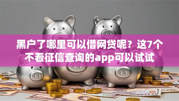 黑户了哪里可以借网贷呢?这7个不看征信查询的app可以试试 黑户了哪里可以借网贷呢?这7个不看征信查询的app可以试试
