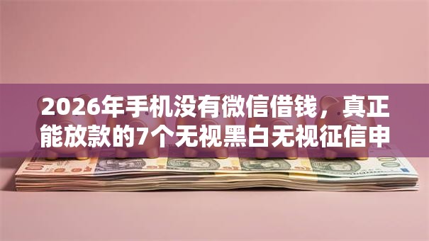 2026年手机没有微信借钱,真正能放款的7个无视黑白无视征信申请就下款的平台推荐 2026年手机没有微信借钱,真正能放款的7个无视黑白无视征信申请就下款的平台推荐