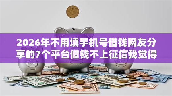 2026年不用填手机号借钱网友分享的7个平台借钱不上征信我觉得不错！