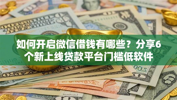 如何开启微信借钱有哪些？分享6个新上线贷款平台门槛低软件