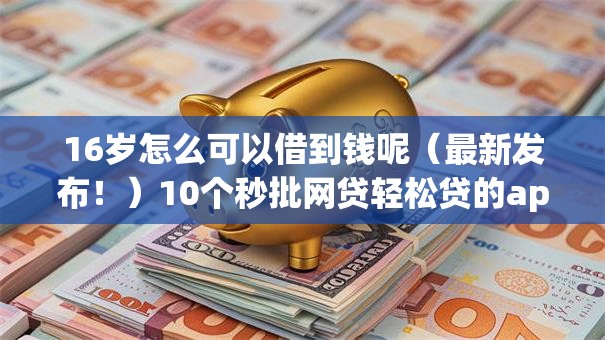 16岁怎么可以借到钱呢（最新发布！）10个秒批网贷轻松贷的app