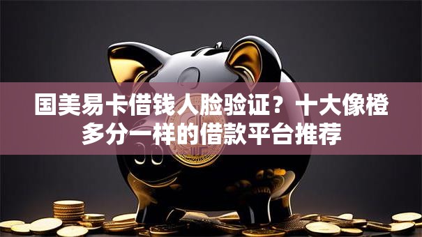 国美易卡借钱人脸验证?十大像橙多分一样的借款平台推荐 国美易卡借钱人脸验证?十大像橙多分一样的借款平台推荐