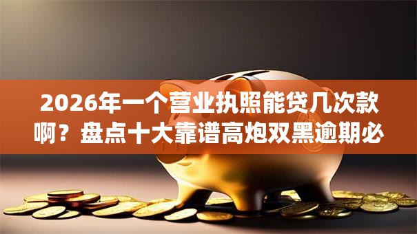 2026年一个营业执照能贷几次款啊？盘点十大靠谱高炮双黑逾期必下款app
