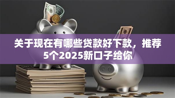 关于现在有哪些贷款好下款，推荐5个2025新口子给你