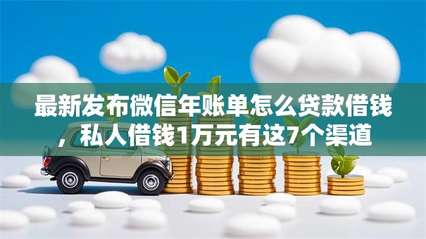 最新发布微信年账单怎么贷款借钱,私人借钱1万元有这7个渠道 最新发布微信年账单怎么贷款借钱,私人借钱1万元有这7个渠道
