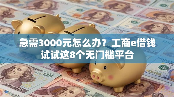 急需3000元怎么办?工商e借钱试试这8个无门槛平台 急需3000元怎么办?工商e借钱试试这8个无门槛平台