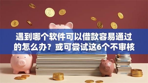 遇到哪个软件可以借款容易通过的怎么办?或可尝试这6个不审核秒下款的小额贷款网贷 遇到哪个软件可以借款容易通过的怎么办?或可尝试这6个不审核秒下款的小额贷款网贷