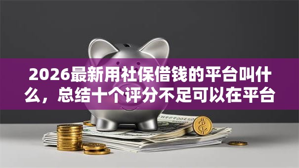 2026最新用社保借钱的平台叫什么,总结十个评分不足可以在平台借钱! 2026最新用社保借钱的平台叫什么,总结十个评分不足可以在平台借钱!