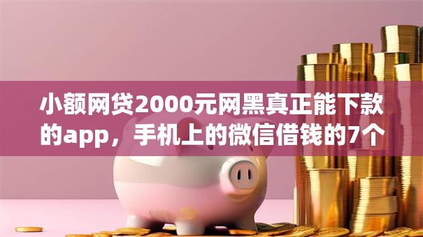 小额网贷2000元网黑真正能下款的app，手机上的微信借钱的7个平台介绍