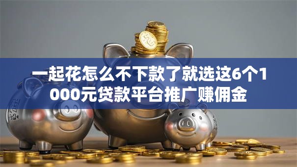 一起花怎么不下款了就选这6个1000元贷款平台推广赚佣金