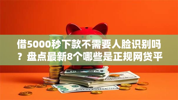 借5000秒下款不需要人脸识别吗？盘点最新8个哪些是正规网贷平台