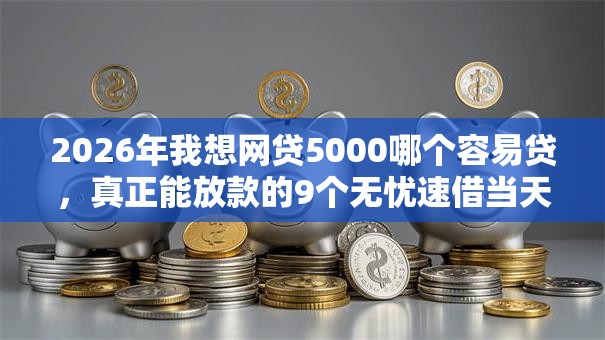 2026年我想网贷5000哪个容易贷，真正能放款的9个无忧速借当天放款的平台推荐