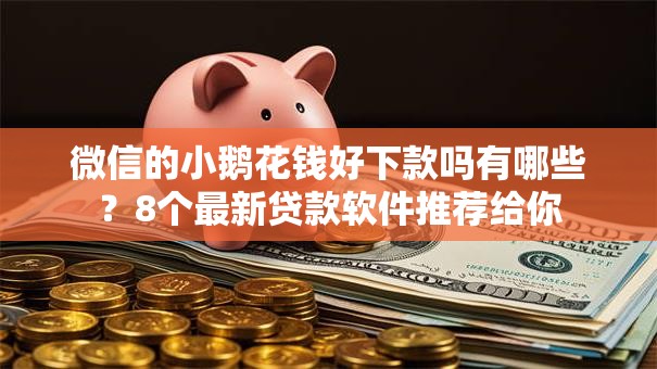 微信的小鹅花钱好下款吗有哪些？8个最新贷款软件推荐给你