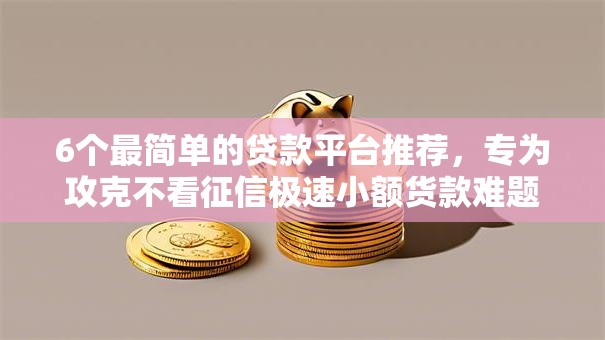 6个最简单的贷款平台推荐，专为攻克不看征信极速小额货款难题