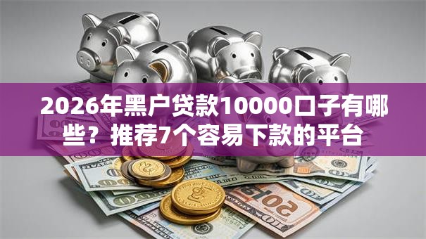 2026年黑户贷款10000口子有哪些？推荐7个容易下款的平台