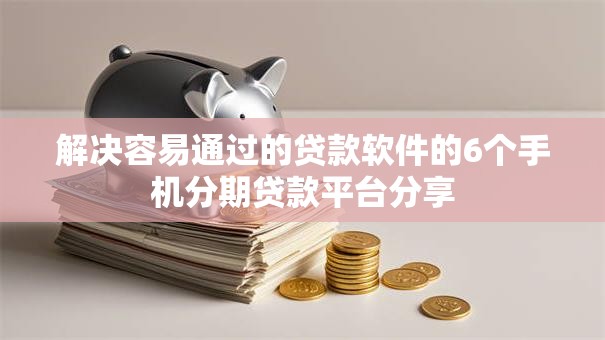解决容易通过的贷款软件的6个手机分期贷款平台分享