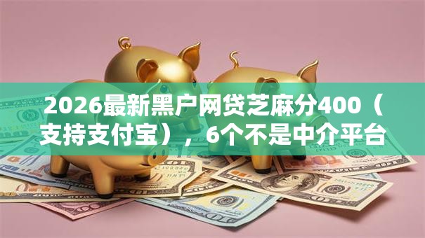 2026最新黑户网贷芝麻分400（支持支付宝），6个不是中介平台的贷款口子无私分享