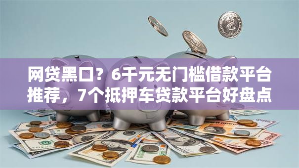 网贷黑口？6千元无门槛借款平台推荐，7个抵押车贷款平台好盘点