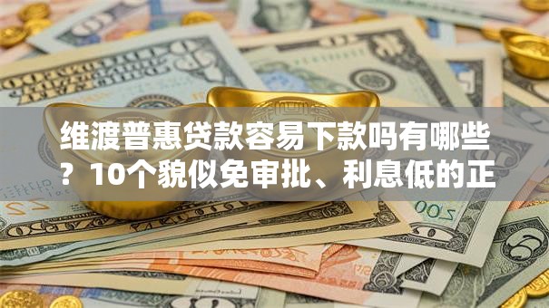维渡普惠贷款容易下款吗有哪些？10个貌似免审批、利息低的正规借钱平台合集