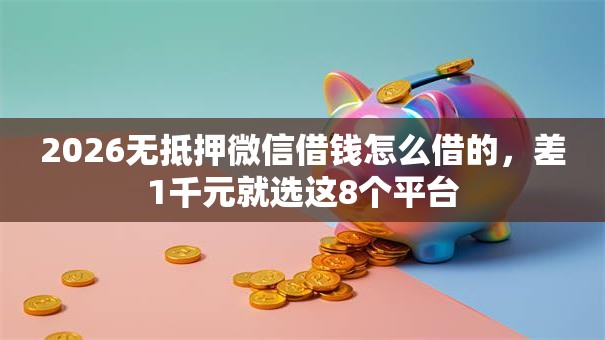 2026无抵押微信借钱怎么借的,差1千元就选这8个平台 2026无抵押微信借钱怎么借的,差1千元就选这8个平台