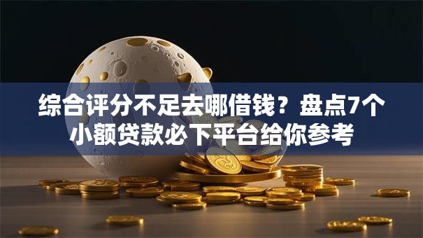 综合评分不足去哪借钱？盘点7个小额贷款必下平台给你参考