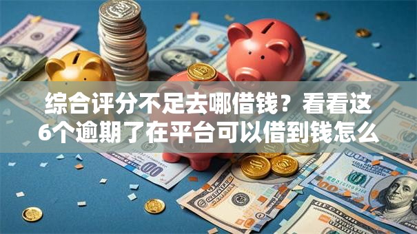 综合评分不足去哪借钱？看看这6个逾期了在平台可以借到钱怎么样