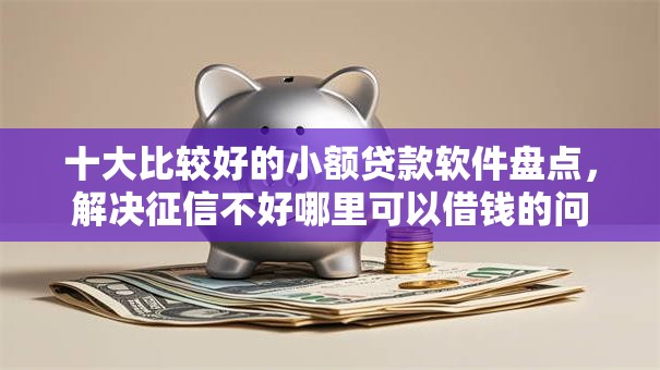 十大比较好的小额贷款软件盘点，解决征信不好哪里可以借钱的问题