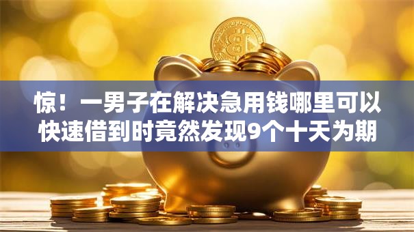 惊！一男子在解决急用钱哪里可以快速借到时竟然发现9个十天为期不看征信借钱平台，事后分享了出来