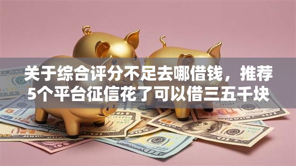 关于综合评分不足去哪借钱，推荐5个平台征信花了可以借三五千块钱给你