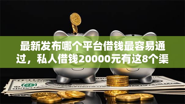 最新发布哪个平台借钱最容易通过，私人借钱20000元有这8个渠道