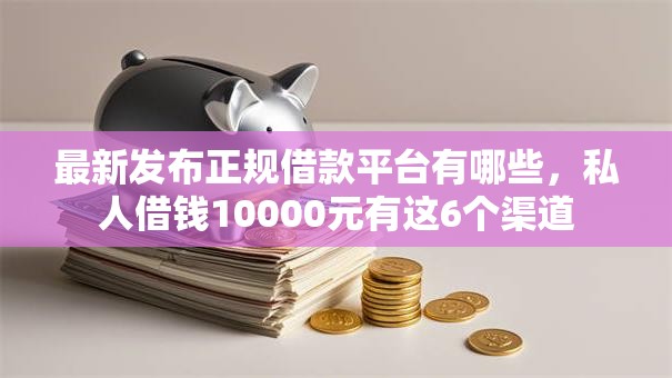 最新发布正规借款平台有哪些，私人借钱10000元有这6个渠道