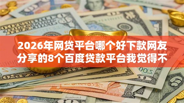 2026年网贷平台哪个好下款网友分享的8个百度贷款平台我觉得不错！