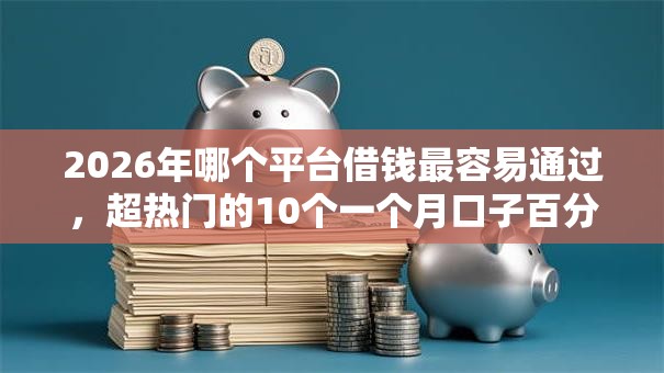 2026年哪个平台借钱最容易通过，超热门的10个一个月口子百分百下款的平台推荐