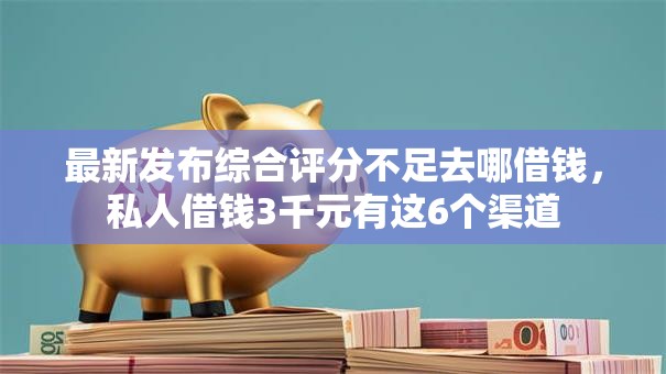 最新发布综合评分不足去哪借钱，私人借钱3千元有这6个渠道