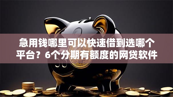急用钱哪里可以快速借到选哪个平台?6个分期有额度的网贷软件推荐 急用钱哪里可以快速借到选哪个平台?6个分期有额度的网贷软件推荐