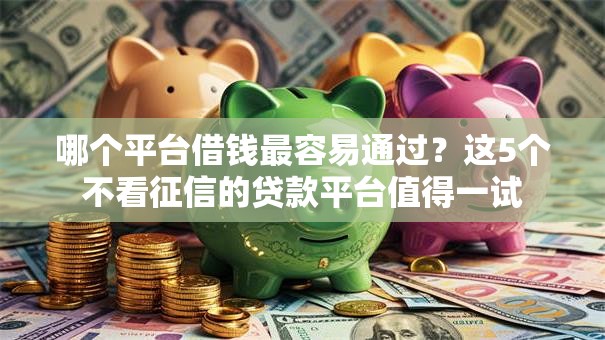 哪个平台借钱最容易通过？这5个不看征信的贷款平台值得一试