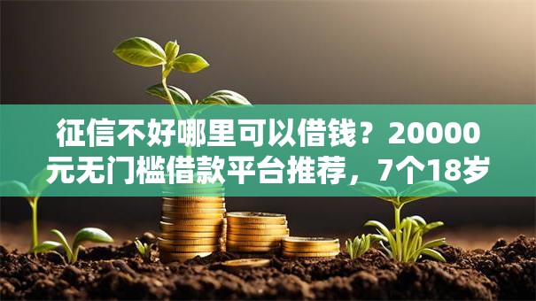 征信不好哪里可以借钱?20000元无门槛借款平台推荐,7个18岁借款神器快速下款平台盘点 征信不好哪里可以借钱?20000元无门槛借款平台推荐,7个18岁借款神器快速下款平台盘点