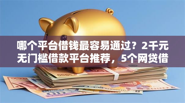 哪个平台借钱最容易通过？2千元无门槛借款平台推荐，5个网贷借款平台好贷盘点