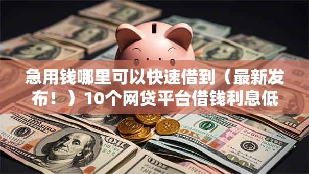急用钱哪里可以快速借到（最新发布！）10个网贷平台借钱利息低