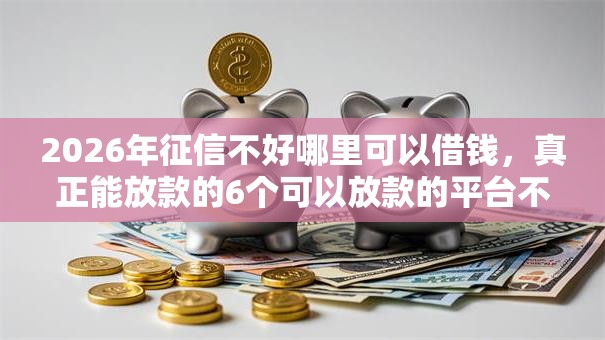 2026年征信不好哪里可以借钱，真正能放款的6个可以放款的平台不查征信推荐
